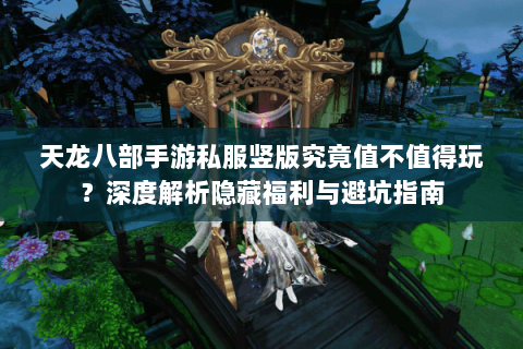天龙八部手游私服竖版究竟值不值得玩?深度解析隐藏福利与避坑指南 天龙八部手游私服竖版究竟值不值得玩?深度解析隐藏福利与避坑指南