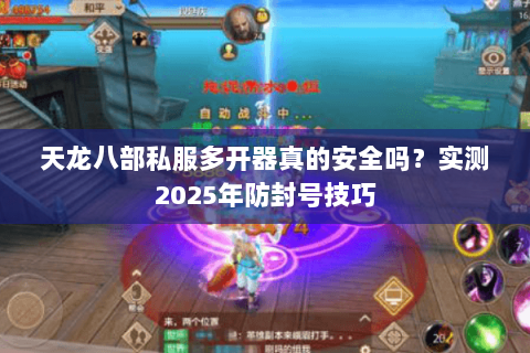 天龙八部私服多开器真的安全吗?实测2025年防封号技巧 天龙八部私服多开器真的安全吗?实测2025年防封号技巧