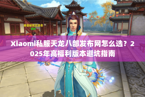 Xiaomi私服天龙八部发布网怎么选？2025年高福利版本避坑指南