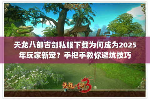 天龙八部古剑私服下载为何成为2025年玩家新宠?手把手教你避坑技巧 天龙八部古剑私服下载为何成为2025年玩家新宠?手把手教你避坑技巧