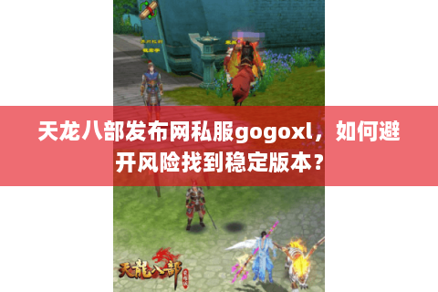 天龙八部发布网私服gogoxl,如何避开风险找到稳定版本? 天龙八部发布网私服gogoxl,如何避开风险找到稳定版本?