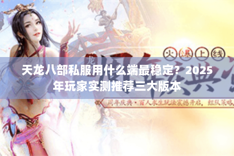 天龙八部私服用什么端最稳定?2025年玩家实测推荐三大版本 天龙八部私服用什么端最稳定?2025年玩家实测推荐三大版本