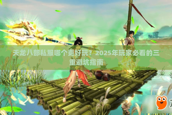 天龙八部私服哪个更好玩？2025年玩家必看的三重避坑指南