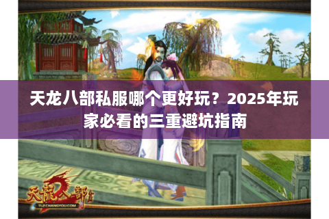 天龙八部私服哪个更好玩？2025年玩家必看的三重避坑指南