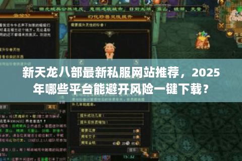 新天龙八部最新私服网站推荐,2025年哪些平台能避开风险一键下载? 新天龙八部最新私服网站推荐,2025年哪些平台能避开风险一键下载?