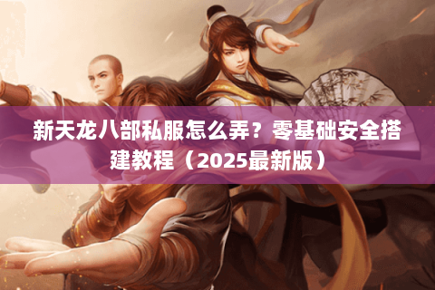 新天龙八部私服怎么弄?零基础安全搭建教程(2025最新版) 新天龙八部私服怎么弄?零基础安全搭建教程(2025最新版)