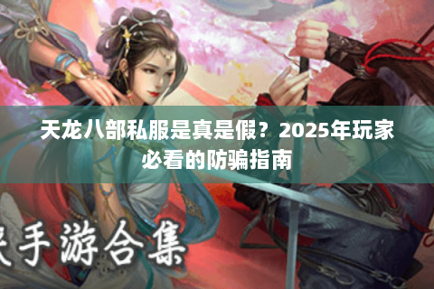 天龙八部私服是真是假?2025年玩家必看的防骗指南 天龙八部私服是真是假?2025年玩家必看的防骗指南