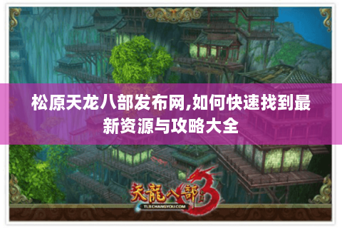 松原天龙八部发布网,如何快速找到最新资源与攻略大全