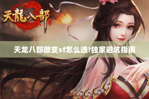 天龙八部微变sf怎么选?独家避坑指南 天龙八部微变sf怎么选?独家避坑指南