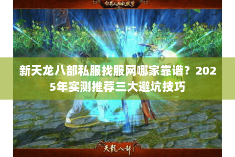 新天龙八部私服找服网哪家靠谱?2025年实测推荐三大避坑技巧 新天龙八部私服找服网哪家靠谱?2025年实测推荐三大避坑技巧