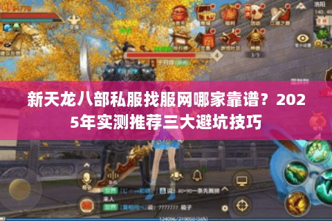 新天龙八部私服找服网哪家靠谱?2025年实测推荐三大避坑技巧 新天龙八部私服找服网哪家靠谱?2025年实测推荐三大避坑技巧