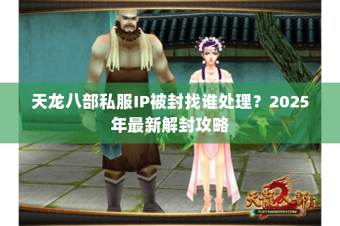 天龙八部私服IP被封找谁处理?2025年最新解封攻略 天龙八部私服IP被封找谁处理?2025年最新解封攻略