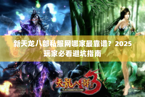 新天龙八部私服网哪家最靠谱?2025玩家必看避坑指南 新天龙八部私服网哪家最靠谱?2025玩家必看避坑指南