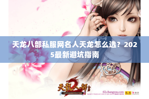 天龙八部私服网名人天龙怎么选?2025最新避坑指南 天龙八部私服网名人天龙怎么选?2025最新避坑指南