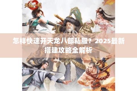 怎样快速开天龙八部私服?2025最新搭建攻略全解析 怎样快速开天龙八部私服?2025最新搭建攻略全解析