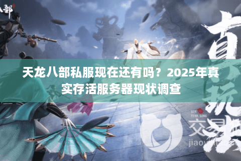 天龙八部私服现在还有吗?2025年真实存活服务器现状调查 天龙八部私服现在还有吗?2025年真实存活服务器现状调查
