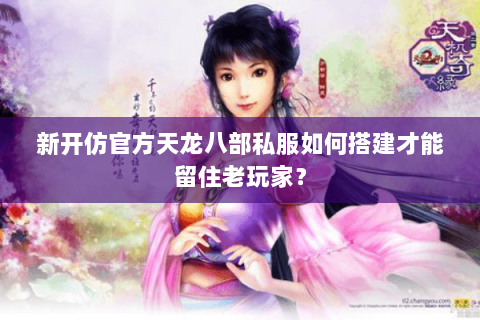 新开仿官方天龙八部私服如何搭建才能留住老玩家? 新开仿官方天龙八部私服如何搭建才能留住老玩家?