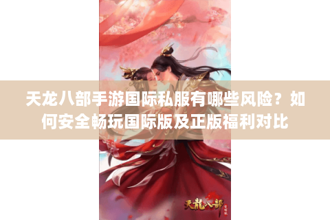 天龙八部手游国际私服有哪些风险?如何安全畅玩国际版及正版福利对比 天龙八部手游国际私服有哪些风险?如何安全畅玩国际版及正版福利对比