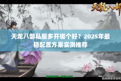 天龙八部私服多开哪个好?2025年最稳配置方案实测推荐 天龙八部私服多开哪个好?2025年最稳配置方案实测推荐