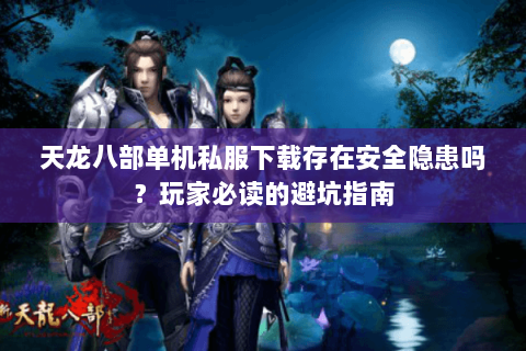 天龙八部单机私服下载存在安全隐患吗?玩家必读的避坑指南 天龙八部单机私服下载存在安全隐患吗?玩家必读的避坑指南