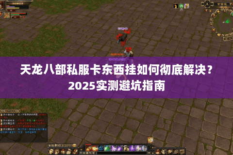 天龙八部私服卡东西挂如何彻底解决?2025实测避坑指南 天龙八部私服卡东西挂如何彻底解决?2025实测避坑指南