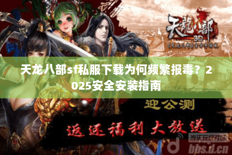 天龙八部sf私服下载为何频繁报毒?2025安全安装指南 天龙八部sf私服下载为何频繁报毒?2025安全安装指南