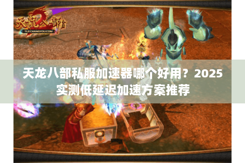 天龙八部私服加速器哪个好用?2025实测低延迟加速方案推荐 天龙八部私服加速器哪个好用?2025实测低延迟加速方案推荐