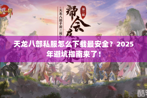 天龙八部私服怎么下载最安全?2025年避坑指南来了! 天龙八部私服怎么下载最安全?2025年避坑指南来了!