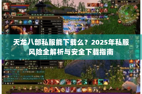 天龙八部私服能下载么?2025年私服风险全解析与安全下载指南 天龙八部私服能下载么?2025年私服风险全解析与安全下载指南