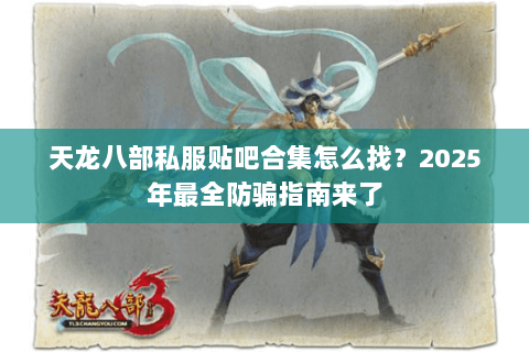 天龙八部私服贴吧合集怎么找？2025年最全防骗指南来了