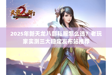2025年新天龙八部私服怎么选?老玩家实测三大稳定发布站推荐 2025年新天龙八部私服怎么选?老玩家实测三大稳定发布站推荐