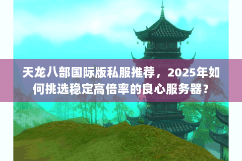 天龙八部国际版私服推荐,2025年如何挑选稳定高倍率的良心服务器? 天龙八部国际版私服推荐,2025年如何挑选稳定高倍率的良心服务器?