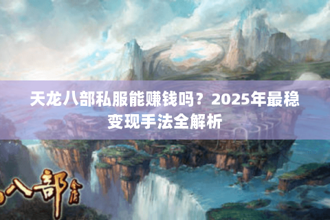 天龙八部私服能赚钱吗?2025年最稳变现手法全解析 天龙八部私服能赚钱吗?2025年最稳变现手法全解析