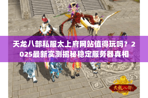 天龙八部私服太上府网站值得玩吗?2025最新实测揭秘稳定服务器真相 天龙八部私服太上府网站值得玩吗?2025最新实测揭秘稳定服务器真相