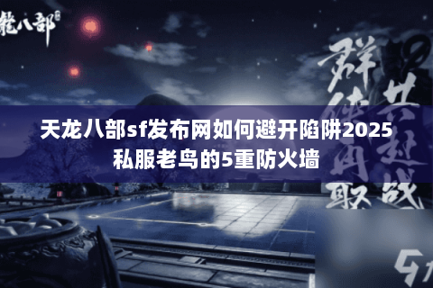 天龙八部sf发布网如何避开陷阱2025私服老鸟的5重防火墙 天龙八部sf发布网如何避开陷阱2025私服老鸟的5重防火墙