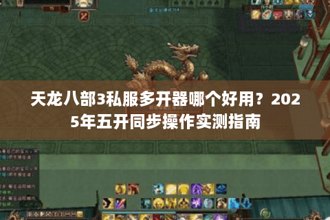 天龙八部3私服多开器哪个好用?2025年五开同步操作实测指南 天龙八部3私服多开器哪个好用?2025年五开同步操作实测指南