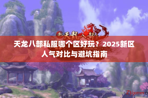 天龙八部私服哪个区好玩?2025新区人气对比与避坑指南 天龙八部私服哪个区好玩?2025新区人气对比与避坑指南