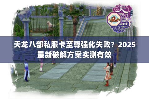 天龙八部私服卡至尊强化失败?2025最新破解方案实测有效 天龙八部私服卡至尊强化失败?2025最新破解方案实测有效