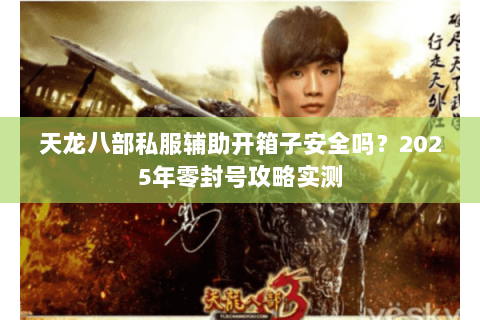 天龙八部私服辅助开箱子安全吗?2025年零封号攻略实测 天龙八部私服辅助开箱子安全吗?2025年零封号攻略实测