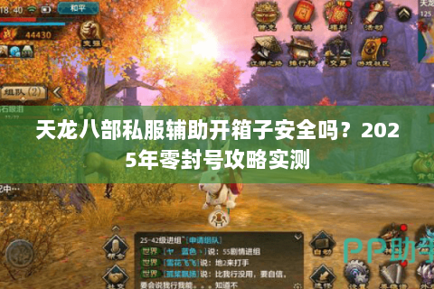 天龙八部私服辅助开箱子安全吗?2025年零封号攻略实测 天龙八部私服辅助开箱子安全吗?2025年零封号攻略实测