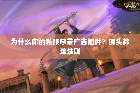 为什么你的私服总带广告插件?源头筛选法则 为什么你的私服总带广告插件?源头筛选法则