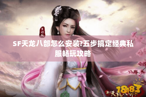SF天龙八部怎么安装?五步搞定经典私服畅玩攻略 SF天龙八部怎么安装?五步搞定经典私服畅玩攻略