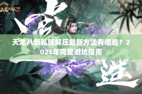 天龙八部私服解压最新方法有哪些?2025年完整避坑指南 天龙八部私服解压最新方法有哪些?2025年完整避坑指南