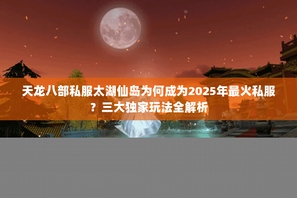 天龙八部私服太湖仙岛为何成为2025年最火私服?三大独家玩法全解析 天龙八部私服太湖仙岛为何成为2025年最火私服?三大独家玩法全解析