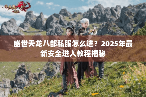 盛世天龙八部私服怎么进?2025年最新安全进入教程揭秘 盛世天龙八部私服怎么进?2025年最新安全进入教程揭秘