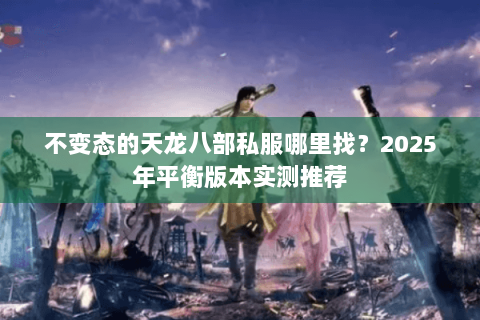 不变态的天龙八部私服哪里找?2025年平衡版本实测推荐 不变态的天龙八部私服哪里找?2025年平衡版本实测推荐