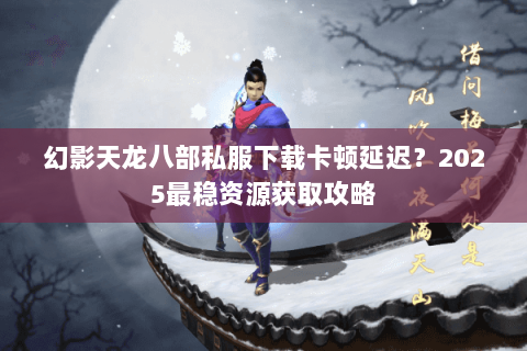 幻影天龙八部私服下载卡顿延迟?2025最稳资源获取攻略 幻影天龙八部私服下载卡顿延迟?2025最稳资源获取攻略