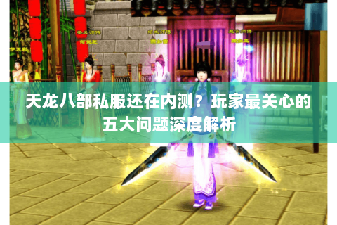 天龙八部私服还在内测？玩家最关心的五大问题深度解析