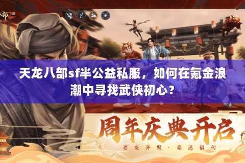 天龙八部sf半公益私服,如何在氪金浪潮中寻找武侠初心? 天龙八部sf半公益私服,如何在氪金浪潮中寻找武侠初心?