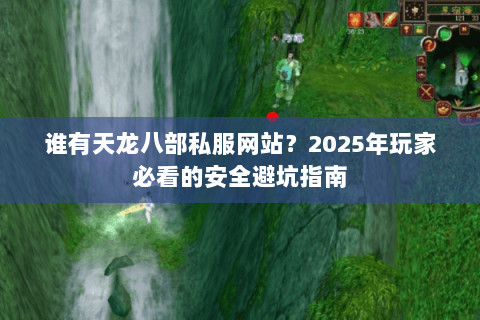 谁有天龙八部私服网站?2025年玩家必看的安全避坑指南 谁有天龙八部私服网站?2025年玩家必看的安全避坑指南